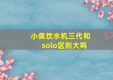 小佩饮水机三代和solo区别大吗