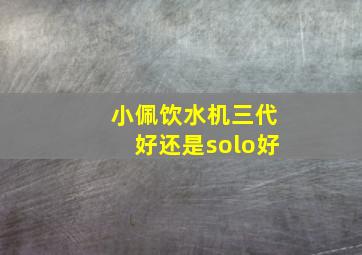 小佩饮水机三代好还是solo好