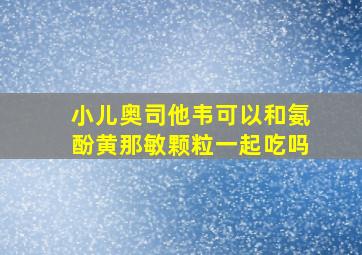 小儿奥司他韦可以和氨酚黄那敏颗粒一起吃吗