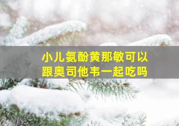 小儿氨酚黄那敏可以跟奥司他韦一起吃吗