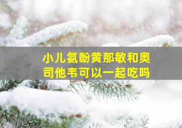 小儿氨酚黄那敏和奥司他韦可以一起吃吗