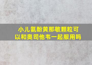 小儿氨酚黄那敏颗粒可以和奥司他韦一起服用吗