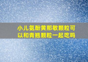 小儿氨酚黄那敏颗粒可以和青翘颗粒一起吃吗