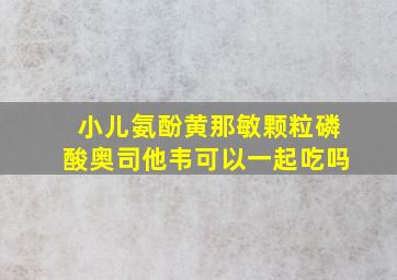 小儿氨酚黄那敏颗粒磷酸奥司他韦可以一起吃吗