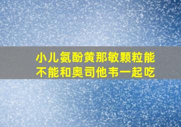 小儿氨酚黄那敏颗粒能不能和奥司他韦一起吃