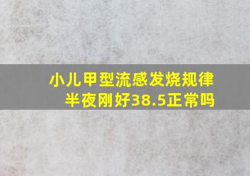 小儿甲型流感发烧规律半夜刚好38.5正常吗