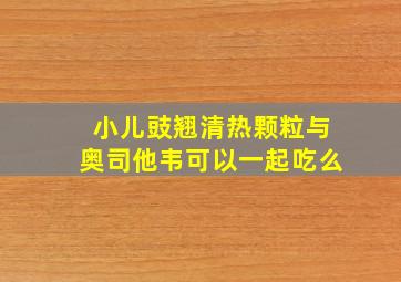 小儿豉翘清热颗粒与奥司他韦可以一起吃么