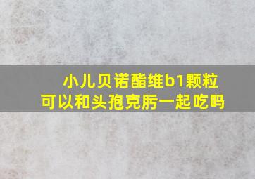 小儿贝诺酯维b1颗粒可以和头孢克肟一起吃吗