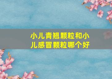 小儿青翘颗粒和小儿感冒颗粒哪个好