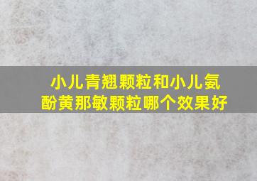 小儿青翘颗粒和小儿氨酚黄那敏颗粒哪个效果好