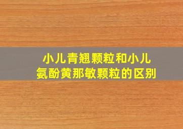 小儿青翘颗粒和小儿氨酚黄那敏颗粒的区别