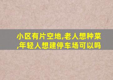 小区有片空地,老人想种菜,年轻人想建停车场可以吗