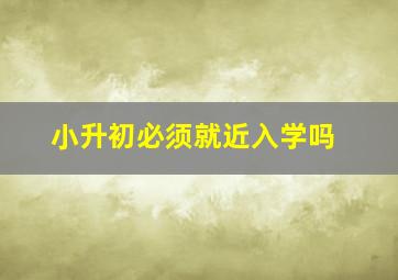 小升初必须就近入学吗