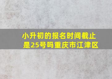 小升初的报名时间截止是25号吗重庆市江津区