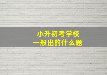 小升初考学校一般出的什么题