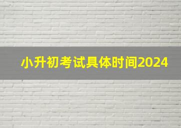 小升初考试具体时间2024