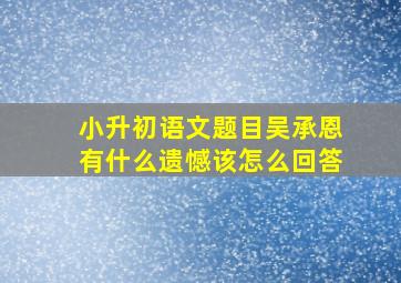 小升初语文题目吴承恩有什么遗憾该怎么回答