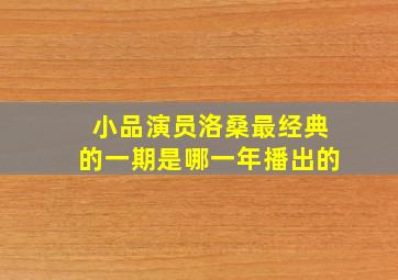 小品演员洛桑最经典的一期是哪一年播出的