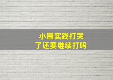 小圈实践打哭了还要继续打吗