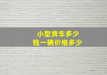 小型货车多少钱一辆价格多少