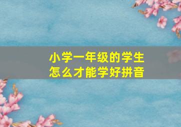 小学一年级的学生怎么才能学好拼音