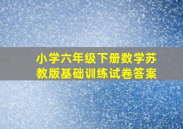 小学六年级下册数学苏教版基础训练试卷答案