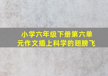 小学六年级下册第六单元作文插上科学的翅膀飞