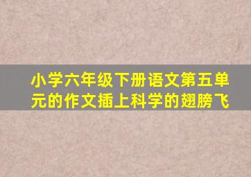 小学六年级下册语文第五单元的作文插上科学的翅膀飞