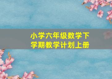 小学六年级数学下学期教学计划上册