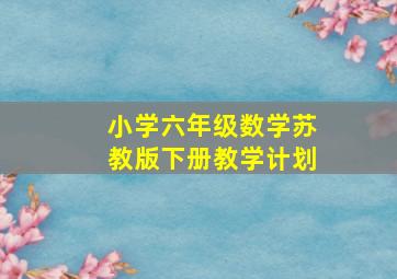 小学六年级数学苏教版下册教学计划