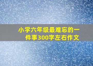 小学六年级最难忘的一件事300字左右作文