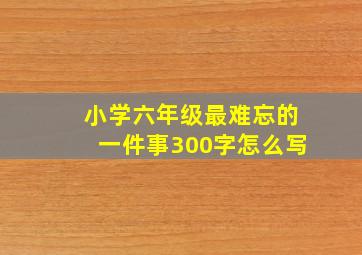 小学六年级最难忘的一件事300字怎么写