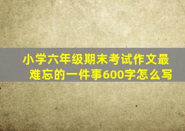 小学六年级期末考试作文最难忘的一件事600字怎么写