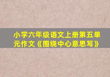 小学六年级语文上册第五单元作文《围绕中心意思写》