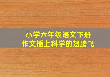 小学六年级语文下册作文插上科学的翅膀飞