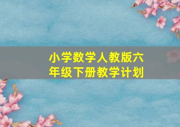 小学数学人教版六年级下册教学计划