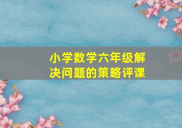 小学数学六年级解决问题的策略评课