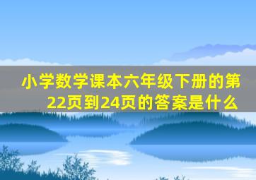 小学数学课本六年级下册的第22页到24页的答案是什么