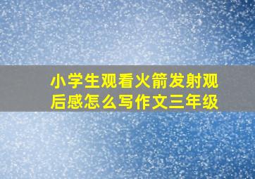 小学生观看火箭发射观后感怎么写作文三年级