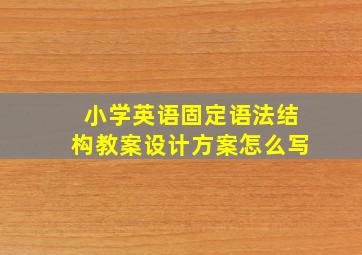 小学英语固定语法结构教案设计方案怎么写