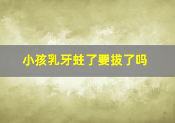 小孩乳牙蛀了要拔了吗