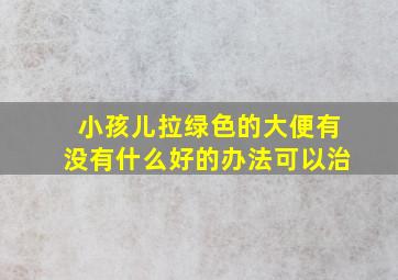 小孩儿拉绿色的大便有没有什么好的办法可以治