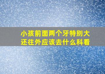 小孩前面两个牙特别大还往外应该去什么科看