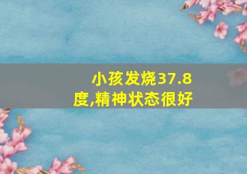 小孩发烧37.8度,精神状态很好