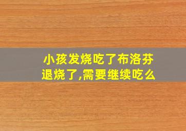 小孩发烧吃了布洛芬退烧了,需要继续吃么