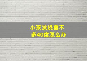 小孩发烧差不多40度怎么办