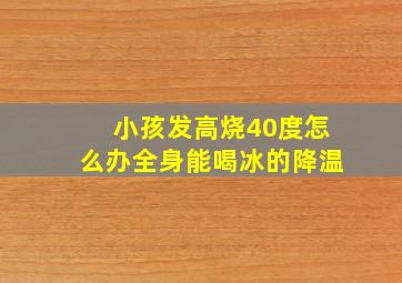 小孩发高烧40度怎么办全身能喝冰的降温