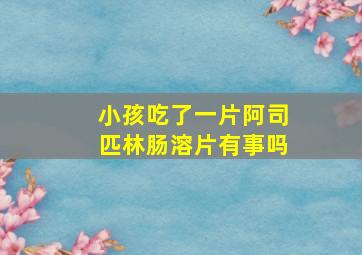 小孩吃了一片阿司匹林肠溶片有事吗