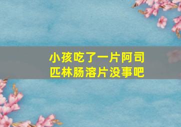 小孩吃了一片阿司匹林肠溶片没事吧