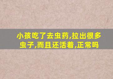 小孩吃了去虫药,拉出很多虫子,而且还活着,正常吗